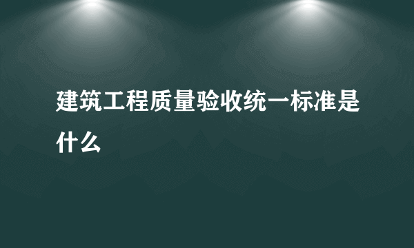 建筑工程质量验收统一标准是什么