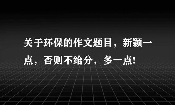 关于环保的作文题目，新颖一点，否则不给分，多一点!