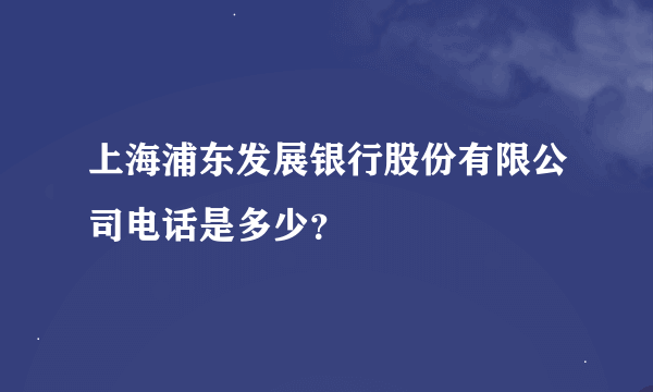 上海浦东发展银行股份有限公司电话是多少？