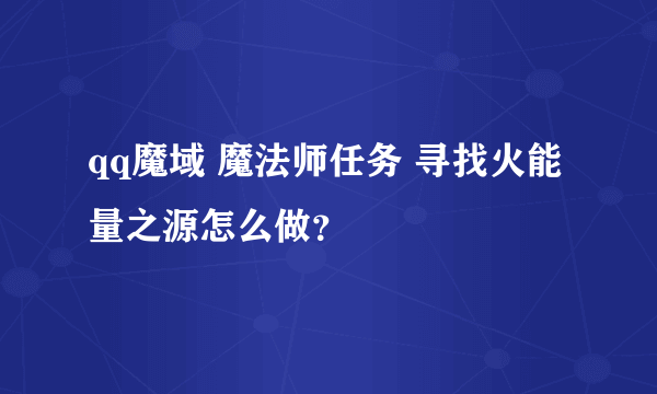 qq魔域 魔法师任务 寻找火能量之源怎么做？