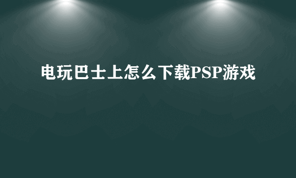 电玩巴士上怎么下载PSP游戏