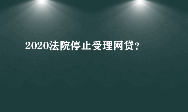 2020法院停止受理网贷？