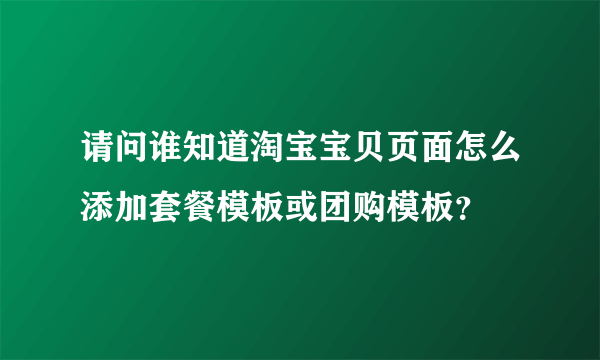 请问谁知道淘宝宝贝页面怎么添加套餐模板或团购模板？