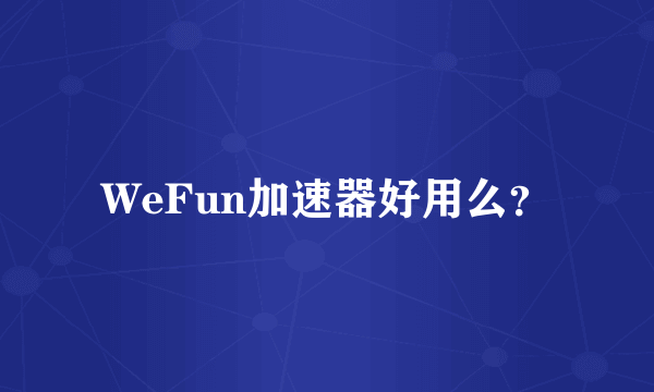 WeFun加速器好用么？