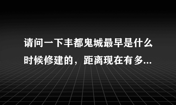 请问一下丰都鬼城最早是什么时候修建的，距离现在有多少年历史了（