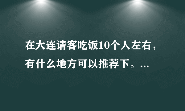 在大连请客吃饭10个人左右，有什么地方可以推荐下。价位500左右