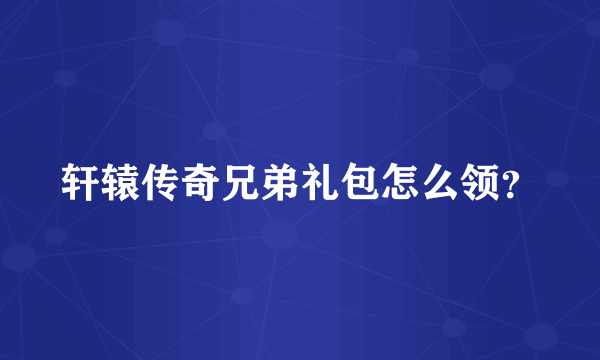 轩辕传奇兄弟礼包怎么领？