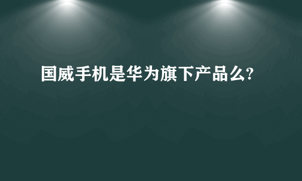 国威手机是华为旗下产品么?