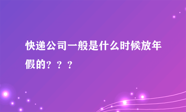 快递公司一般是什么时候放年假的？？？