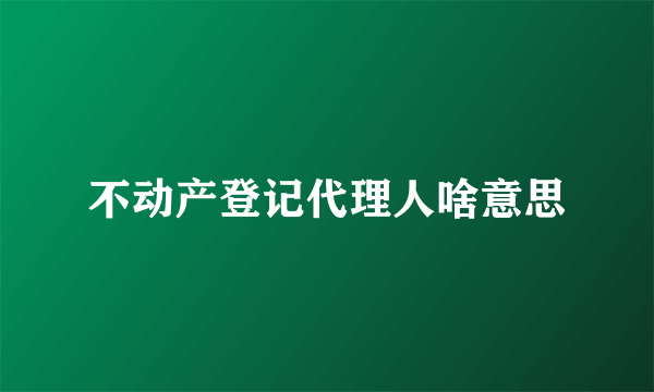 不动产登记代理人啥意思