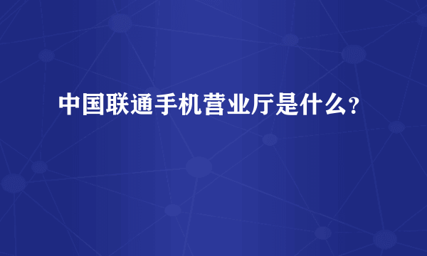 中国联通手机营业厅是什么？