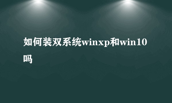 如何装双系统winxp和win10吗