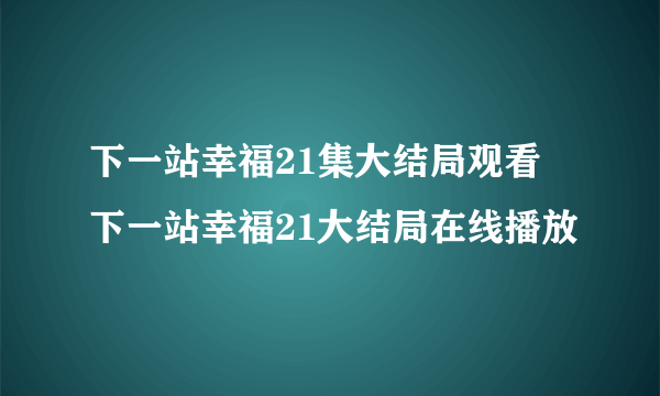 下一站幸福21集大结局观看 下一站幸福21大结局在线播放