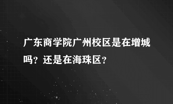 广东商学院广州校区是在增城吗？还是在海珠区？