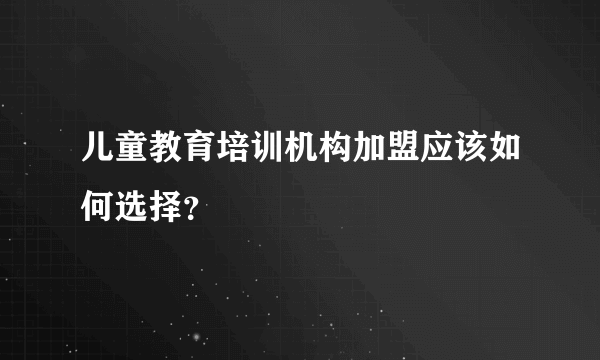 儿童教育培训机构加盟应该如何选择？