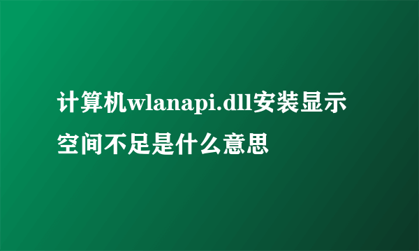 计算机wlanapi.dll安装显示空间不足是什么意思