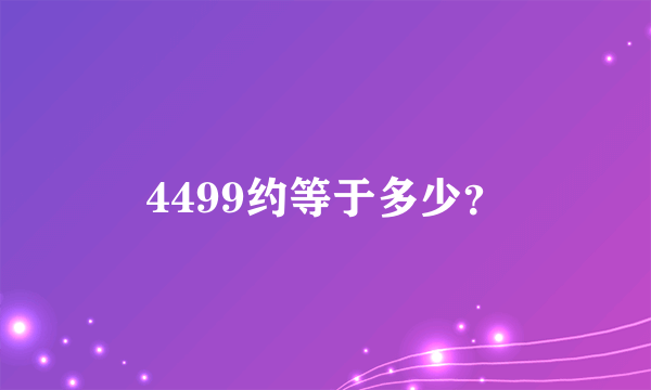 4499约等于多少？