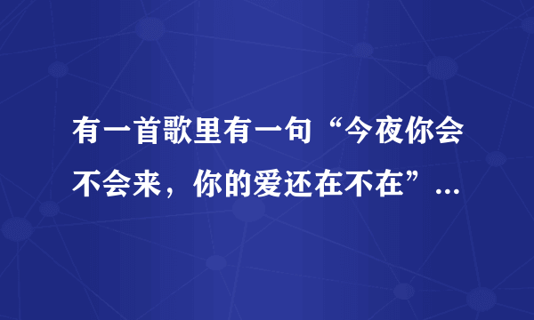 有一首歌里有一句“今夜你会不会来，你的爱还在不在”这个歌叫什么名字啊？