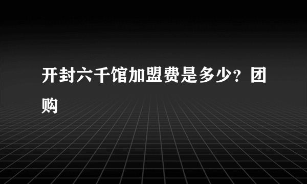 开封六千馆加盟费是多少？团购