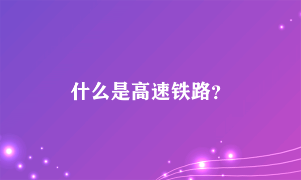 什么是高速铁路？