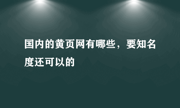 国内的黄页网有哪些，要知名度还可以的