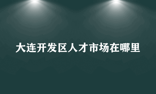 大连开发区人才市场在哪里