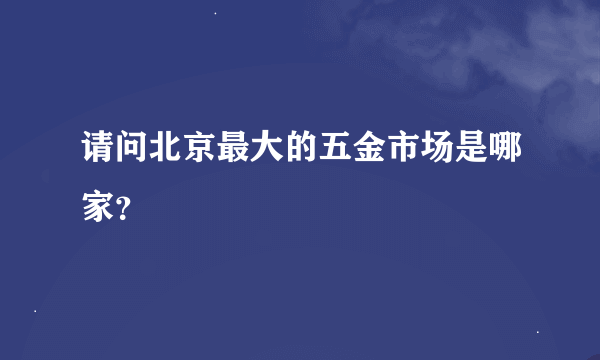 请问北京最大的五金市场是哪家？