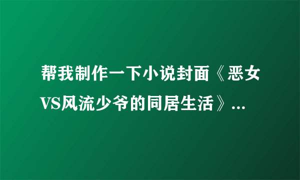 帮我制作一下小说封面《恶女VS风流少爷的同居生活》，是我写的！我的笔名是：乔丫