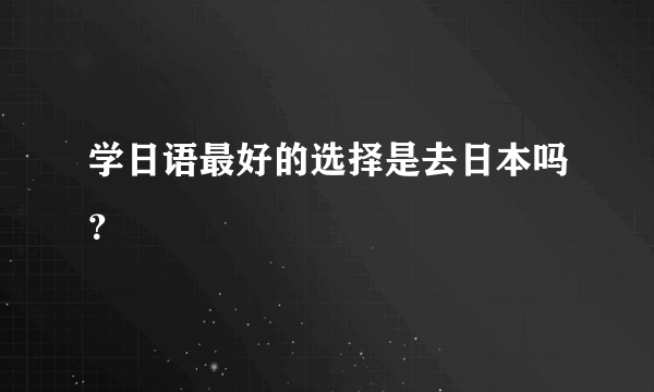 学日语最好的选择是去日本吗？