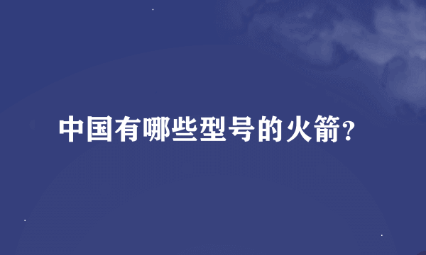 中国有哪些型号的火箭？