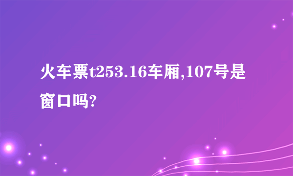 火车票t253.16车厢,107号是窗口吗?