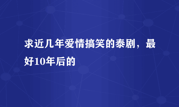 求近几年爱情搞笑的泰剧，最好10年后的