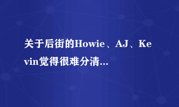 关于后街的Howie、AJ、Kevin觉得很难分清楚，谁来帮帮我？