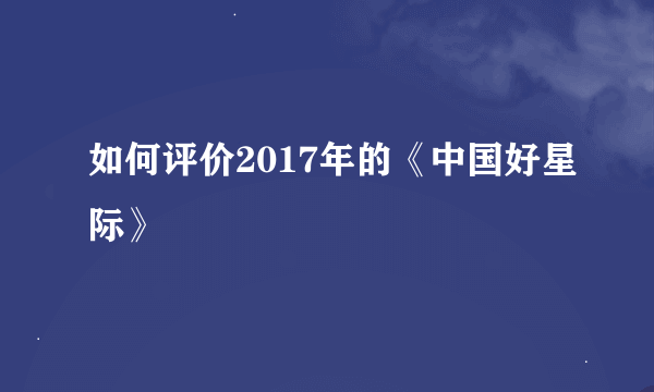 如何评价2017年的《中国好星际》