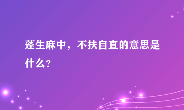 蓬生麻中，不扶自直的意思是什么？