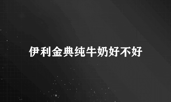 伊利金典纯牛奶好不好