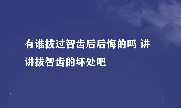 有谁拔过智齿后后悔的吗 讲讲拔智齿的坏处吧