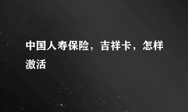 中国人寿保险，吉祥卡，怎样激活