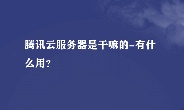 腾讯云服务器是干嘛的-有什么用？