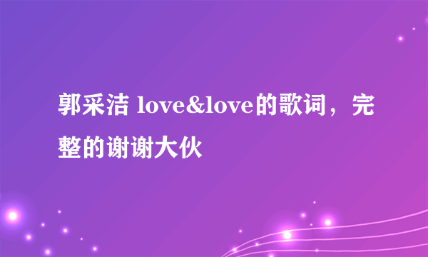 郭采洁 love&love的歌词，完整的谢谢大伙