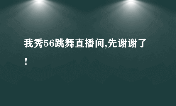 我秀56跳舞直播间,先谢谢了！