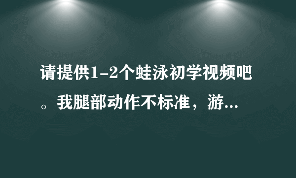 请提供1-2个蛙泳初学视频吧。我腿部动作不标准，游得很慢。 我刚学第四天。谢谢您。