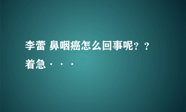 李蕾 鼻咽癌怎么回事呢？？着急···