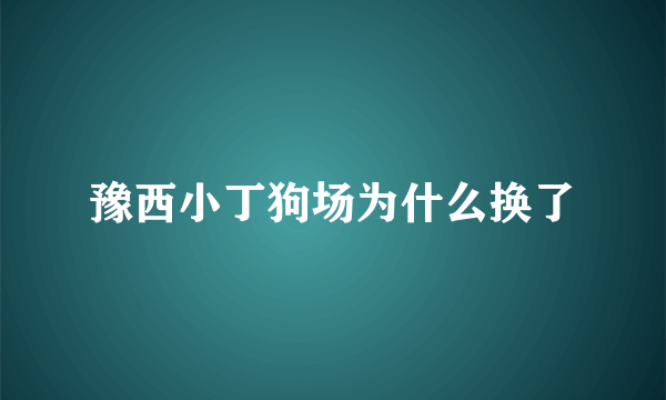 豫西小丁狗场为什么换了