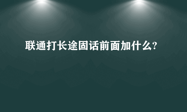 联通打长途固话前面加什么?