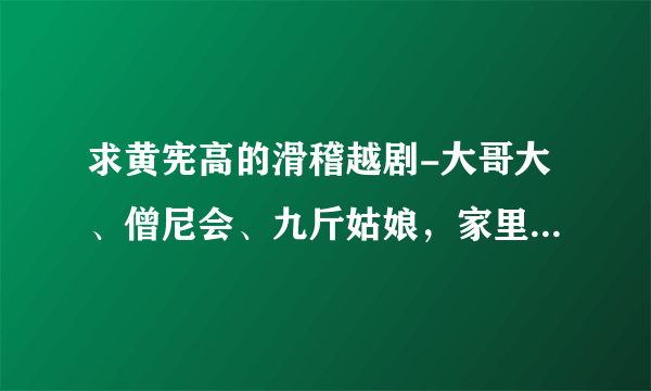 求黄宪高的滑稽越剧-大哥大、僧尼会、九斤姑娘，家里老人想听，有的请共享下！谢谢了