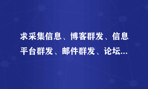 求采集信息、博客群发、信息平台群发、邮件群发、论坛群发、QQ群发、UC群发、百度I群发的软件？