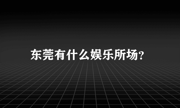 东莞有什么娱乐所场？