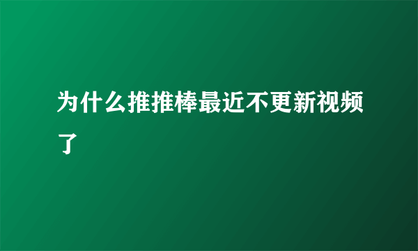 为什么推推棒最近不更新视频了