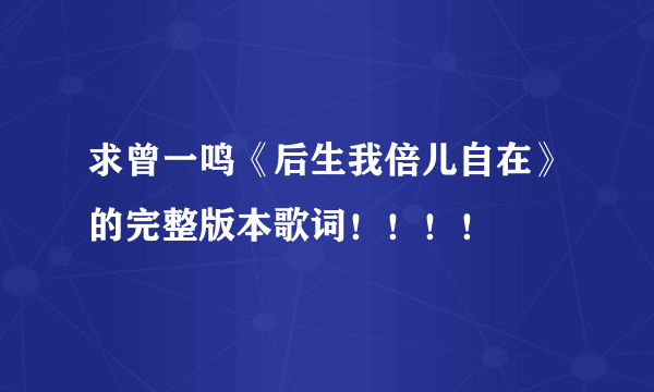 求曾一鸣《后生我倍儿自在》的完整版本歌词！！！！